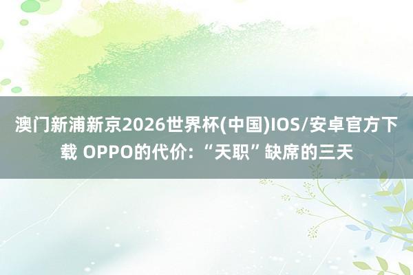 澳门新浦新京2026世界杯(中国)IOS/安卓官方下载 OPPO的代价: “天职”缺席的三天