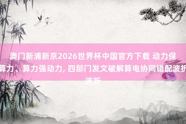 澳门新浦新京2026世界杯中国官方下载 动力保算力、算力强动力， 四部门发文破解算电协同错配波折