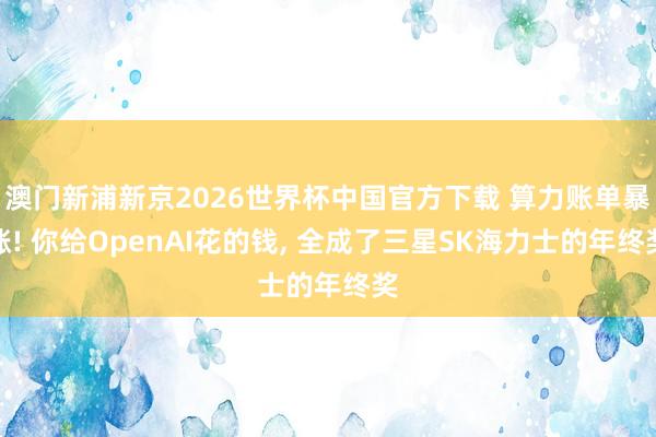 澳门新浦新京2026世界杯中国官方下载 算力账单暴涨! 你给OpenAI花的钱， 全成了三星SK海力士的年终奖