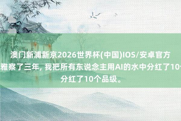 澳门新浦新京2026世界杯(中国)IOS/安卓官方下载 不雅察了三年， 我把所有东说念主用AI的水中分红了10个品级。