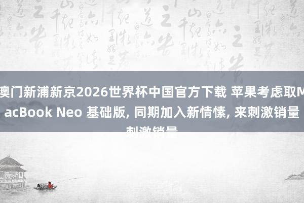 澳门新浦新京2026世界杯中国官方下载 苹果考虑取MacBook Neo 基础版， 同期加入新情愫， 来刺激销量