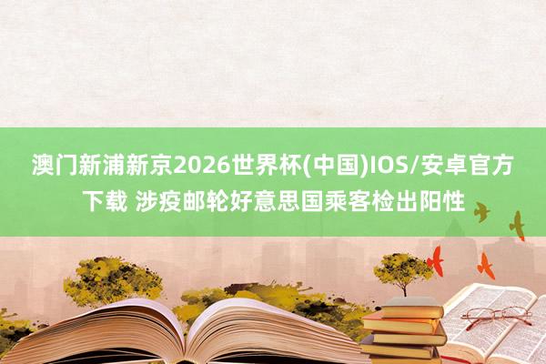 澳门新浦新京2026世界杯(中国)IOS/安卓官方下载 涉疫邮轮好意思国乘客检出阳性