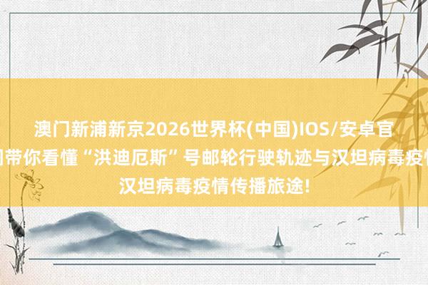 澳门新浦新京2026世界杯(中国)IOS/安卓官方下载 一图带你看懂“洪迪厄斯”号邮轮行驶轨迹与汉坦病毒疫情传播旅途!
