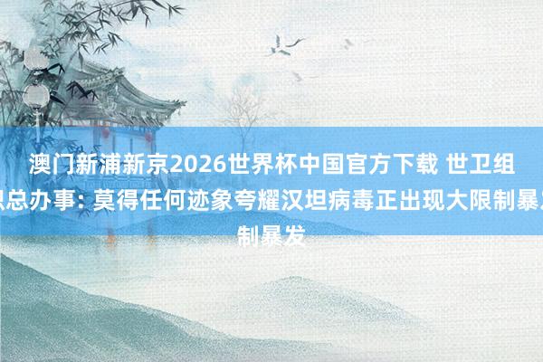 澳门新浦新京2026世界杯中国官方下载 世卫组织总办事: 莫得任何迹象夸耀汉坦病毒正出现大限制暴发