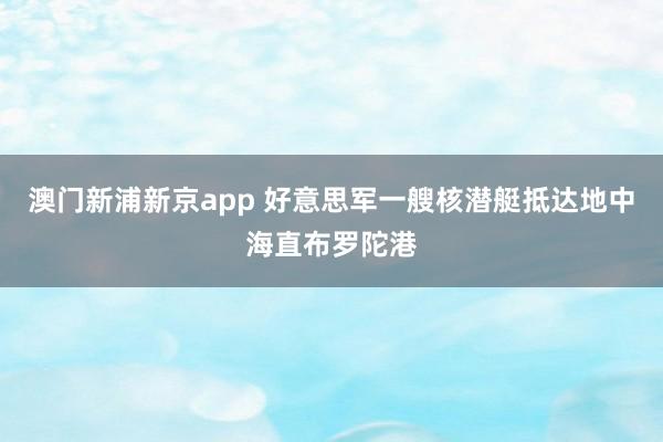 澳门新浦新京app 好意思军一艘核潜艇抵达地中海直布罗陀港