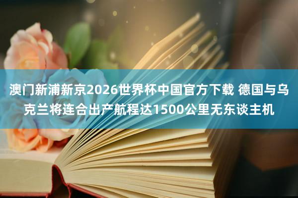 澳门新浦新京2026世界杯中国官方下载 德国与乌克兰将连合出产航程达1500公里无东谈主机