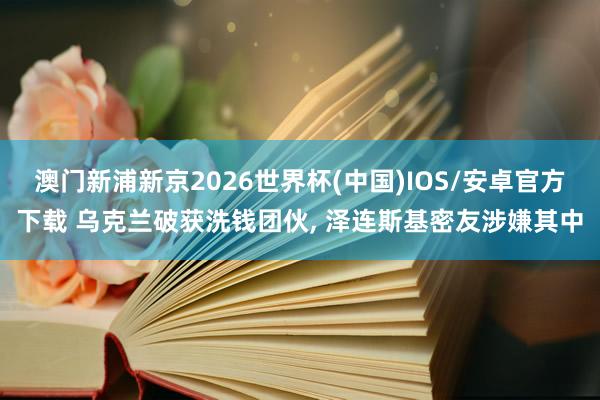 澳门新浦新京2026世界杯(中国)IOS/安卓官方下载 乌克兰破获洗钱团伙， 泽连斯基密友涉嫌其中