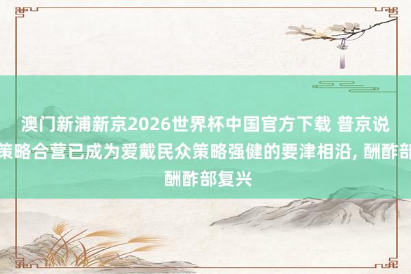澳门新浦新京2026世界杯中国官方下载 普京说俄中策略合营已成为爱戴民众策略强健的要津相沿， 酬酢部复兴