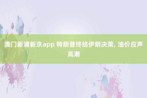 澳门新浦新京app 特朗普终结伊朗决策， 油价应声高潮