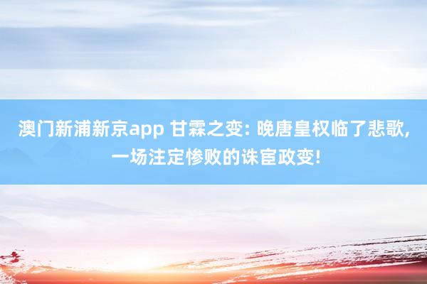 澳门新浦新京app 甘霖之变: 晚唐皇权临了悲歌， 一场注定惨败的诛宦政变!