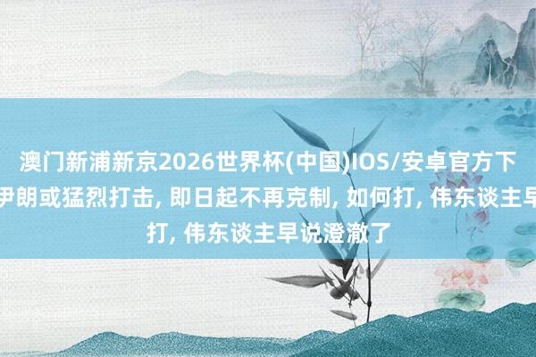 澳门新浦新京2026世界杯(中国)IOS/安卓官方下载 秦安: 伊朗或猛烈打击， 即日起不再克制， 如何打， 伟东谈主早说澄澈了