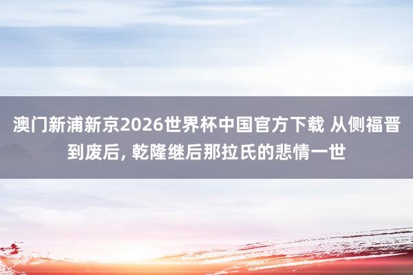 澳门新浦新京2026世界杯中国官方下载 从侧福晋到废后, 乾隆继后那拉氏的悲情一世