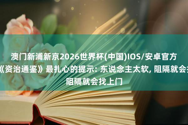 澳门新浦新京2026世界杯(中国)IOS/安卓官方下载 《资治通鉴》最扎心的提示: 东说念主太软， 阻隔就会找上门