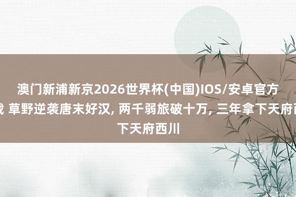 澳门新浦新京2026世界杯(中国)IOS/安卓官方下载 草野逆袭唐末好汉， 两千弱旅破十万， 三年拿下天府西川