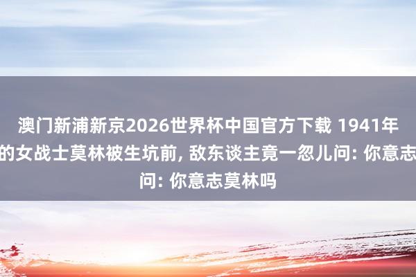澳门新浦新京2026世界杯中国官方下载 1941年， 21岁的女战士莫林被生坑前， 敌东谈主竟一忽儿问: 你意志莫林吗