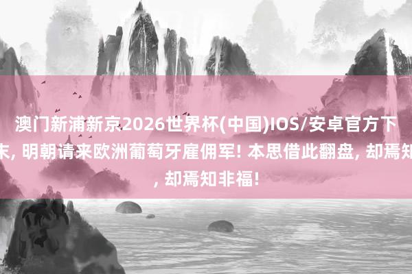 澳门新浦新京2026世界杯(中国)IOS/安卓官方下载 明末， 明朝请来欧洲葡萄牙雇佣军! 本思借此翻盘， 却焉知非福!