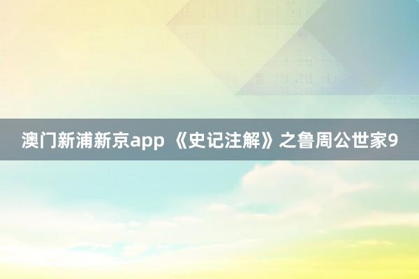 澳门新浦新京app 《史记注解》之鲁周公世家9