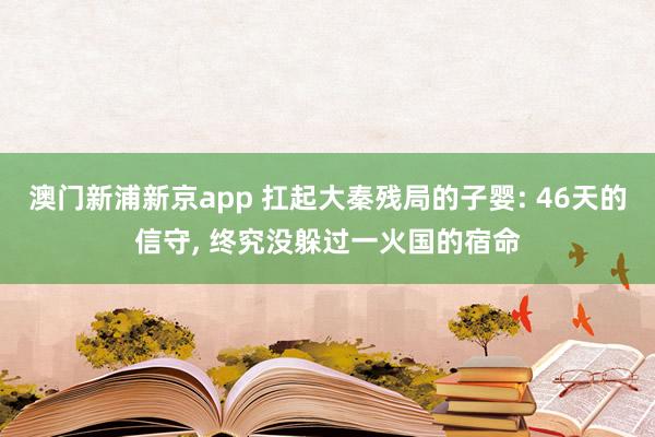 澳门新浦新京app 扛起大秦残局的子婴: 46天的信守， 终究没躲过一火国的宿命