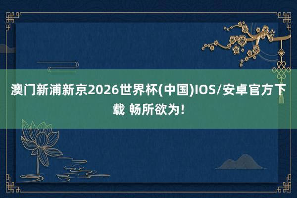 澳门新浦新京2026世界杯(中国)IOS/安卓官方下载 畅所欲为!