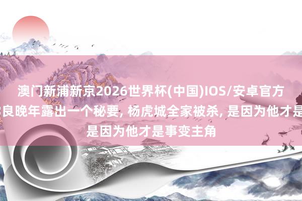 澳门新浦新京2026世界杯(中国)IOS/安卓官方下载 张学良晚年露出一个秘要， 杨虎城全家被杀， 是因为他才是事变主角