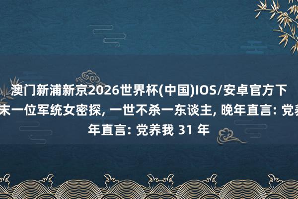 澳门新浦新京2026世界杯(中国)IOS/安卓官方下载 大陆终末一位军统女密探， 一世不杀一东谈主， 晚年直言: 党养我 31 年