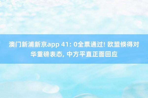 澳门新浦新京app 41: 0全票通过! 欧盟倏得对华重磅表态, 中方平直正面回应