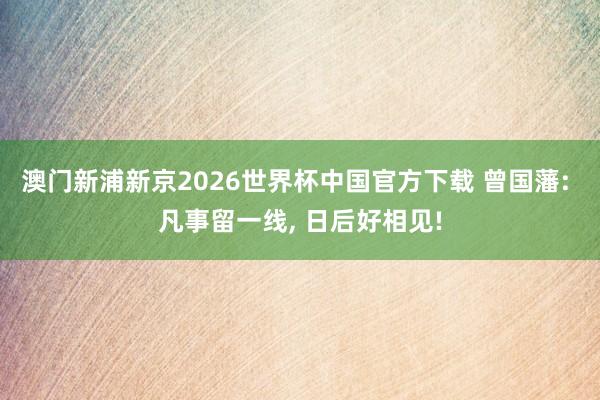 澳门新浦新京2026世界杯中国官方下载 曾国藩: 凡事留一线， 日后好相见!
