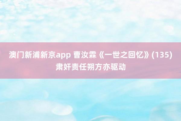 澳门新浦新京app 曹汝霖《一世之回忆》(135)肃奸责任朔方亦驱动