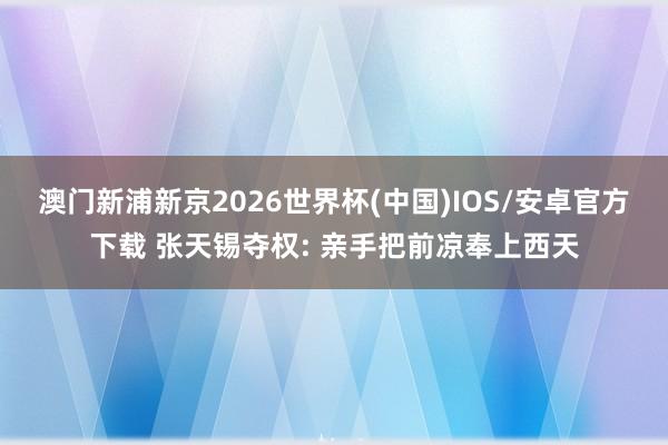 澳门新浦新京2026世界杯(中国)IOS/安卓官方下载 张天锡夺权: 亲手把前凉奉上西天