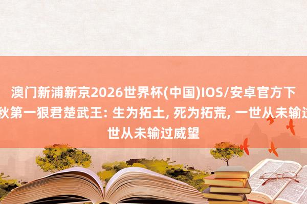 澳门新浦新京2026世界杯(中国)IOS/安卓官方下载 春秋第一狠君楚武王: 生为拓土， 死为拓荒， 一世从未输过威望