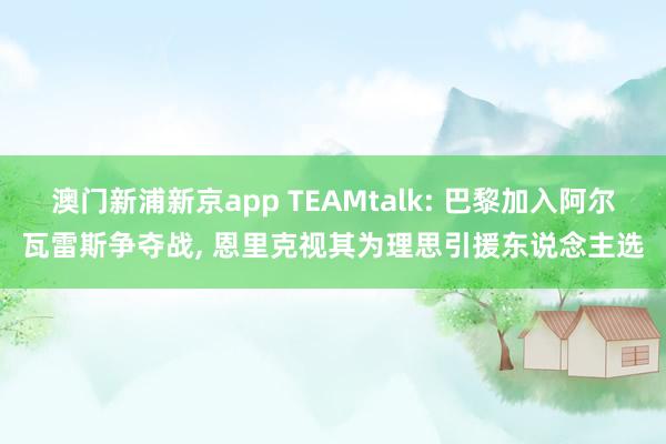 澳门新浦新京app TEAMtalk: 巴黎加入阿尔瓦雷斯争夺战， 恩里克视其为理思引援东说念主选