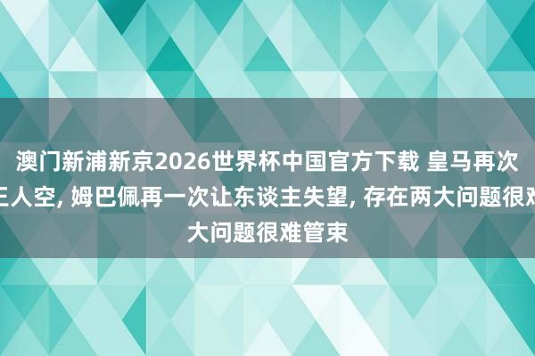 澳门新浦新京2026世界杯中国官方下载 皇马再次四大王人空， 姆巴佩再一次让东谈主失望， 存在两大问题很难管束