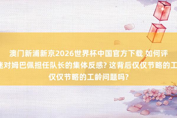 澳门新浦新京2026世界杯中国官方下载 如何评价皇马球迷对姆巴佩担任队长的集体反感? 这背后仅仅节略的工龄问题吗?