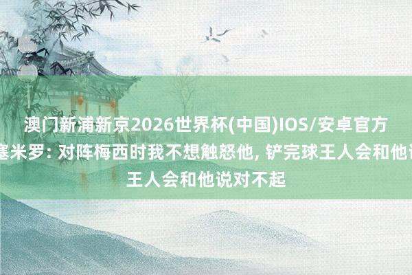 澳门新浦新京2026世界杯(中国)IOS/安卓官方下载 卡塞米罗: 对阵梅西时我不想触怒他， 铲完球王人会和他说对不起