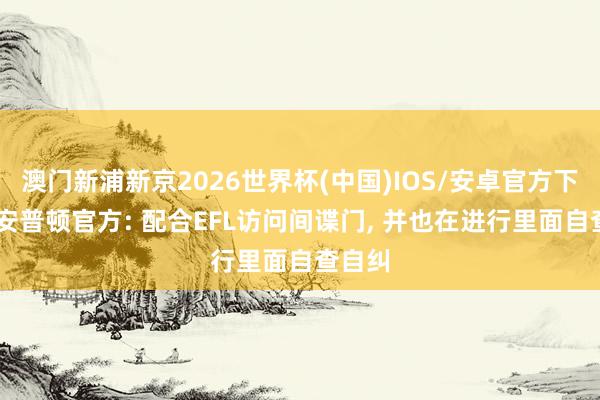 澳门新浦新京2026世界杯(中国)IOS/安卓官方下载 南安普顿官方: 配合EFL访问间谍门， 并也在进行里面自查自纠