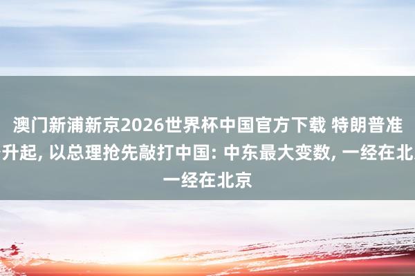 澳门新浦新京2026世界杯中国官方下载 特朗普准备升起, 以总理抢先敲打中国: 中东最大变数, 一经在北京