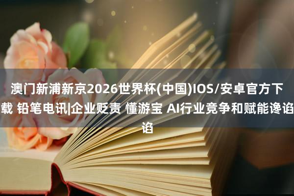 澳门新浦新京2026世界杯(中国)IOS/安卓官方下载 铅笔电讯|企业贬责 懂游宝 AI行业竞争和赋能谗谄