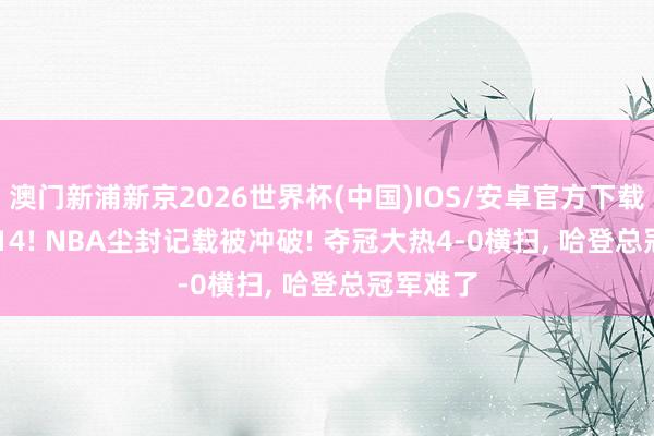 澳门新浦新京2026世界杯(中国)IOS/安卓官方下载 144-114! NBA尘封记载被冲破! 夺冠大热4-0横扫， 哈登总冠军难了