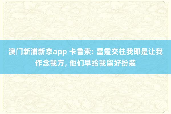 澳门新浦新京app 卡鲁索: 雷霆交往我即是让我作念我方， 他们早给我留好扮装