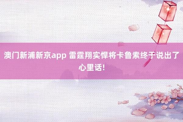 澳门新浦新京app 雷霆翔实悍将卡鲁索终于说出了心里话!