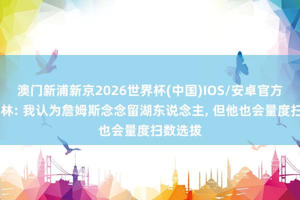 澳门新浦新京2026世界杯(中国)IOS/安卓官方下载 格林: 我认为詹姆斯念念留湖东说念主， 但他也会量度扫数选拔
