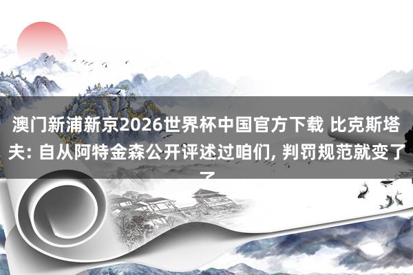 澳门新浦新京2026世界杯中国官方下载 比克斯塔夫: 自从阿特金森公开评述过咱们， 判罚规范就变了