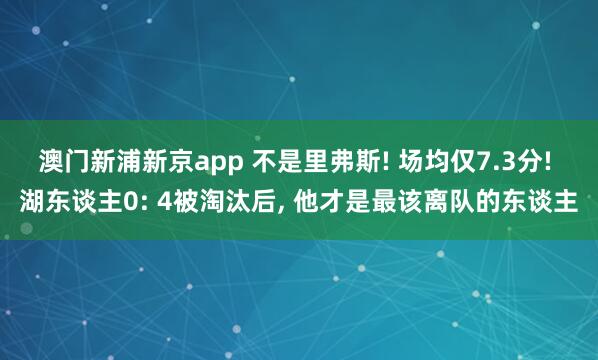 澳门新浦新京app 不是里弗斯! 场均仅7.3分! 湖东谈主0: 4被淘汰后， 他才是最该离队的东谈主
