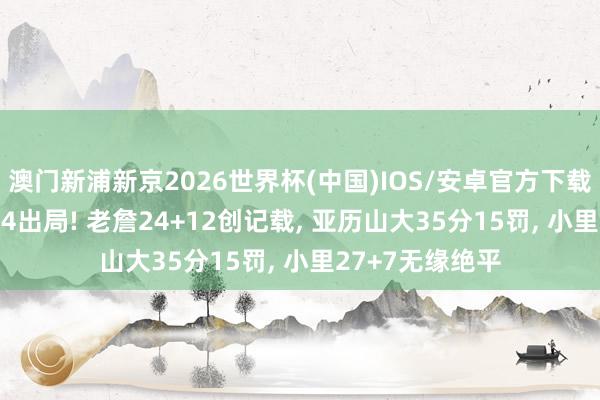 澳门新浦新京2026世界杯(中国)IOS/安卓官方下载 湖东说念主0-4出局! 老詹24+12创记载， 亚历山大35分15罚， 小里27+7无缘绝平