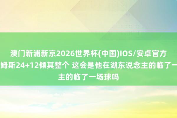 澳门新浦新京2026世界杯(中国)IOS/安卓官方下载 詹姆斯24+12倾其整个 这会是他在湖东说念主的临了一场球吗