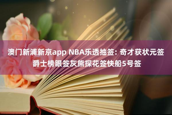 澳门新浦新京app NBA乐透抽签: 奇才获状元签 爵士榜眼签灰熊探花签快船5号签