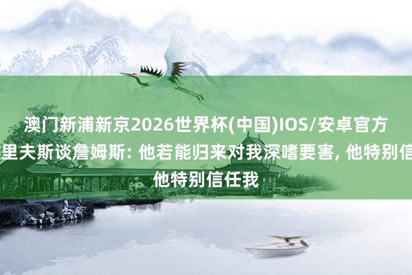 澳门新浦新京2026世界杯(中国)IOS/安卓官方下载 里夫斯谈詹姆斯: 他若能归来对我深嗜要害， 他特别信任我