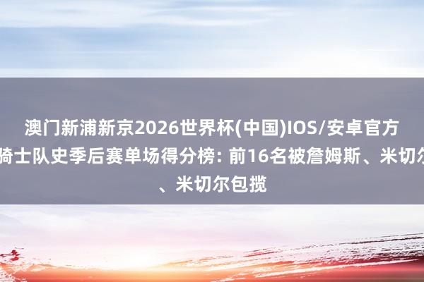澳门新浦新京2026世界杯(中国)IOS/安卓官方下载 骑士队史季后赛单场得分榜: 前16名被詹姆斯、米切尔包揽
