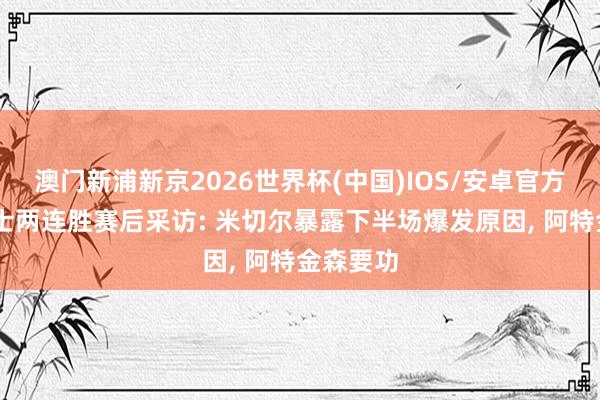 澳门新浦新京2026世界杯(中国)IOS/安卓官方下载 骑士两连胜赛后采访: 米切尔暴露下半场爆发原因, 阿特金森要功
