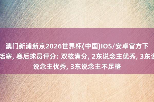 澳门新浦新京2026世界杯(中国)IOS/安卓官方下载 骑士再胜活塞， 赛后球员评分: 双核满分， 2东说念主优秀， 3东说念主不足格